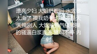 漂亮少妇 大姐舒服吗 水太多太滑了 摸我奶子 你是不是天天操别人 大姐被帅气技师操的骚逼白浆直流 骚叫不停 内射