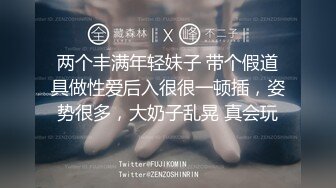 两个丰满年轻妹子 带个假道具做性爱后入很很一顿插，姿势很多，大奶子乱晃 真会玩