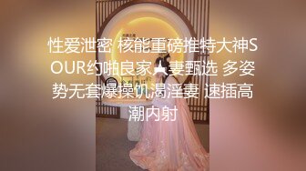 性爱泄密 核能重磅推特大神SOUR约啪良家人妻甄选 多姿势无套爆操饥渴淫妻 速插高潮内射