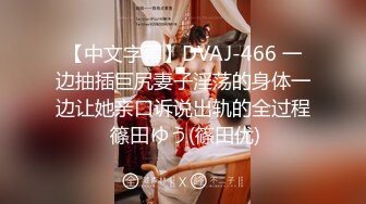 【中文字幕】DVAJ-466 一边抽插巨尻妻子淫荡的身体一边让她亲口诉说出轨的全过程 篠田ゆう(篠田优)