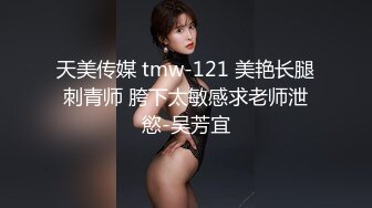 天美传媒 tmw-121 美艳长腿刺青师 胯下太敏感求老师泄慾-吴芳宜