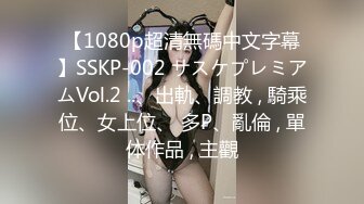 【1080p超清無碼中文字幕】SSKP-002 サスケプレミアムVol.2 ..、出軌、調教 , 騎乘位、女上位、 多P、亂倫 , 單体作品 , 主觀