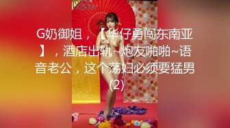 G奶御姐，【华仔勇闯东南亚】，酒店出轨~炮友啪啪~语音老公，这个荡妇必须要猛男 (2)