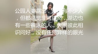 公园人妻露出，湖边有不少人，但都感觉非常自然，湖边也有一些裸泳的人，大家彼此相识问好，没有任何异样的眼光！