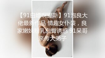 【91白嫖啊提斯】91泡良大佬最新作品 情趣女仆装，良家嫩妹粉乳白臀诱惑 91呆哥亲传大弟子