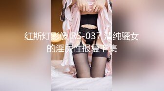 红斯灯影像 RS-037 清纯骚女的淫屄性报复下集