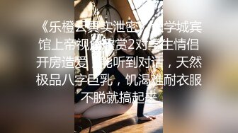 《乐橙云真实泄密》大学城宾馆上帝视角欣赏2对学生情侣开房造爱，能听到对话，天然极品八字巨乳，饥渴难耐衣服不脱就搞起来