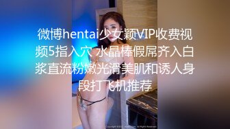 微博hentai少女颖VIP收费视频5指入穴 水晶棒假屌齐入白浆直流粉嫩光滑美肌和诱人身段打飞机推荐