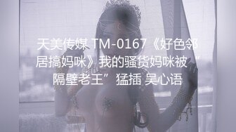 天美传媒 TM-0167《好色邻居搞妈咪》我的骚货妈咪被“隔壁老王”猛插 吴心语