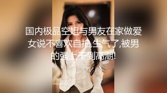 国内极品空姐与男友在家做爱女说不喜欢自拍,生气了,被男的强上干到高潮!