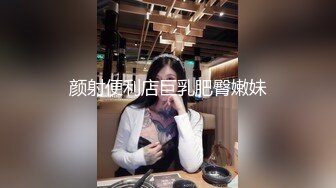 颜射便利店巨乳肥臀嫩妹