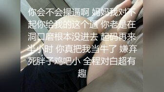 你会不会操逼啊 妈妈我对不起你给我的这个逼 你老是在洞口磨根本没进去 起码再来半小时 你真把我当牛了 嫌弃死胖子鸡吧小 全程对白超有趣