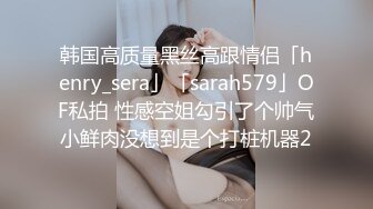 韩国高质量黑丝高跟情侣「henry_sera」「sarah579」OF私拍 性感空姐勾引了个帅气小鲜肉没想到是个打桩机器2