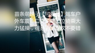 苗条萌妹子【可爱灵】驾车户外车震，口交副驾上位骑乘大力猛操，很是诱惑喜欢不要错过