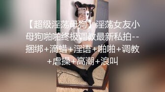 【超级淫荡母狗】淫荡女友小母狗啪啪终极调教最新私拍--捆绑+滴蜡+淫语+啪啪+调教+虐操+高潮+浪叫