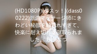 (HD1080P)(ダスッ！)(dass00222)派遣マッサージ师にきわどい秘部を触られすぎて、快楽に耐え切れず寝取られました。 东条なつ