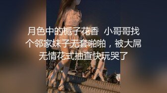 月色中的栀子花香  小哥哥找个邻家妹子无套啪啪，被大屌无情花式抽查快玩哭了