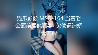 猫爪影像 MSD-164 当着老公面前操他骚妻⭐欠债逼迫娇妻肉偿