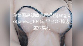 泡菜国高颜值翘臀模特jangjoo(janed_404)新平台OF擦边漏穴福利