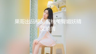 果哥出品極品蜜桃美臀媚妖精艾曉青