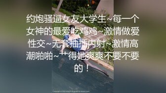 约炮骚逼女友大学生~每一个女神的最爱吃鸡鸡~激情做爱性交~无套抽插内射~激情高潮啪啪~艹得她爽爽不要不要的！