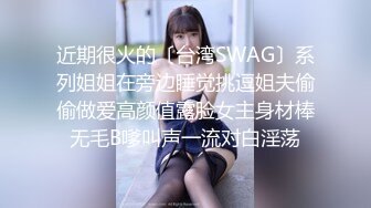 近期很火的〔台湾SWAG〕系列姐姐在旁边睡觉挑逗姐夫偷偷做爱高颜值露脸女主身材棒无毛B嗲叫声一流对白淫荡