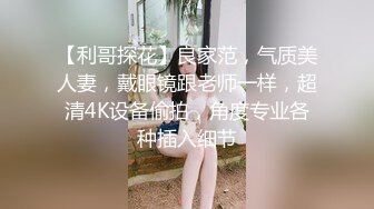 【利哥探花】良家范，气质美人妻，戴眼镜跟老师一样，超清4K设备偷拍，角度专业各种插入细节