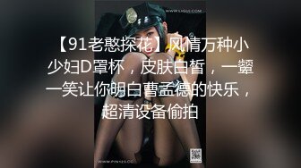 【91老憨探花】风情万种小少妇D罩杯，皮肤白皙，一颦一笑让你明白曹孟德的快乐，超清设备偷拍