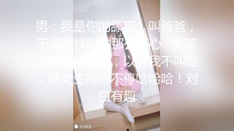 男：我是你的舔狗，叫爸爸，干得时候叫的那么开心   女孩：傻逼，傻狗，以后我不叫咯，做女生精彩不停哈哈哈！对白有趣