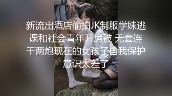 新流出酒店偷拍JK制服学妹逃课和社会青年开房被 无套连干两炮现在的女孩子自我保护意识太差了