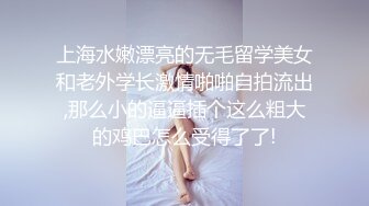 上海水嫩漂亮的无毛留学美女和老外学长激情啪啪自拍流出,那么小的逼逼插个这么粗大的鸡巴怎么受得了了!