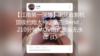 【江南第一深情】嫩妹收割机顶级约炮大神，第四弹end，210分钟MOV格式原版无水印 (1)