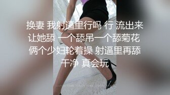 换妻 我射逼里行吗 行 流出来让她舔 一个舔吊一个舔菊花 俩个少妇轮着操 射逼里再舔干净 真会玩