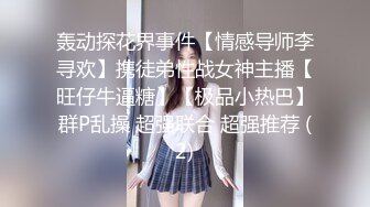 轰动探花界事件【情感导师李寻欢】携徒弟性战女神主播【旺仔牛逼糖】【极品小热巴】群P乱操 超强联合 超强推荐 (2)