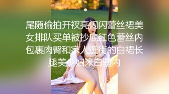 尾随偷拍开衩亮闪闪蕾丝裙美女排队买单被抄底红色蕾丝内包裹肉臀和家人逛街的白裙长腿美少妇米白骚内