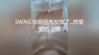 SWAG 偷窥视角发情了...想爱爱的 Q娜