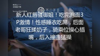 新人红唇骚御姐！吃完泡面3P激情！性感睡衣吃屌，后面老哥狂揉奶子，骑乘位操心插嘴，后入撞击猛操