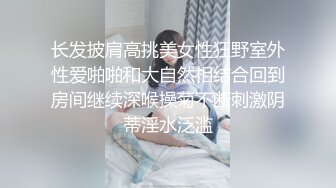 长发披肩高挑美女性狂野室外性爱啪啪和大自然相结合回到房间继续深喉操菊不断刺激阴蒂淫水泛滥