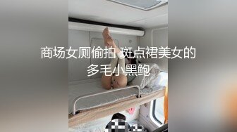 商场女厕偷拍 斑点裙美女的多毛小黑鲍