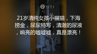 21岁清纯女孩小猫猫，下海捞金，尿尿特写，清澈的尿液，响亮的嘘嘘嘘，真是漂亮！