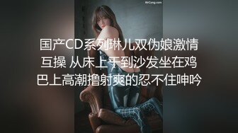 国产CD系列琳儿双伪娘激情互操 从床上干到沙发坐在鸡巴上高潮撸射爽的忍不住呻吟