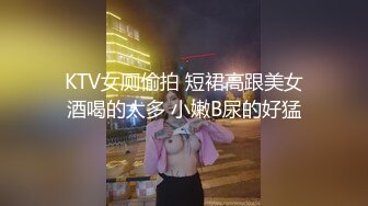 KTV女厕偷拍 短裙高跟美女酒喝的太多 小嫩B尿的好猛