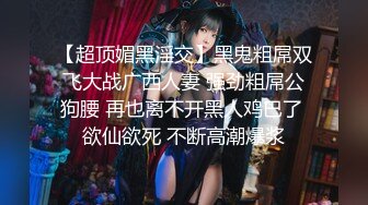 【超顶媚黑淫交】黑鬼粗屌双飞大战广西人妻 强劲粗屌公狗腰 再也离不开黑人鸡巴了 欲仙欲死 不断高潮爆浆