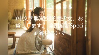 (中文字幕)絶対的美少女、お貸しします。 全国縦断Special 鈴村あいり