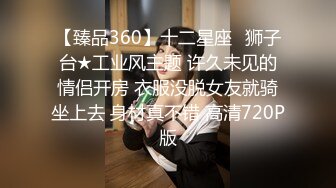 【臻品360】十二星座♌狮子台★工业风主题 许久未见的情侣开房 衣服没脱女友就骑坐上去 身材真不错 高清720P版