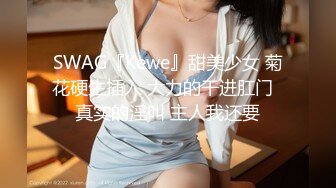 SWAG『Kewe』甜美少女 菊花硬生插入 大力的干进肛门  真实的淫叫 主人我还要