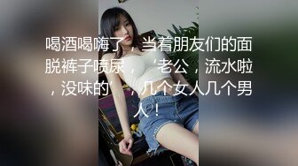 喝酒喝嗨了，当着朋友们的面脱裤子喷尿，‘老公，流水啦，没味的’，几个女人几个男人！