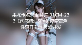 果冻传媒91制片厂 91CM-233《肉感精油SPA》痉挛高潮 性感开发爆操 酒井爱