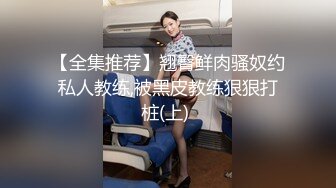 【全集推荐】翘臀鲜肉骚奴约私人教练,被黑皮教练狠狠打桩(上) 