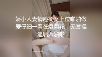 娇小人妻情趣椅女上位啪啪做爱仔细一看在爆菊花，无套操逼后入啪啪